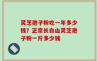 灵芝孢子粉吃一年多少钱？正宗长白山灵芝孢子粉一斤多少钱
