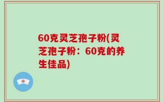60克灵芝孢子粉(灵芝孢子粉：60克的养生佳品)