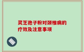 灵芝孢子粉对颈椎病的疗效及注意事项