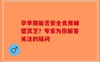 孕早期能否安全食用破壁灵芝？专家为你解答关注的疑问