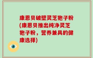 康恩贝破壁灵芝狍子粉(康恩贝推出纯净灵芝狍子粉，营养兼具的健康选择)