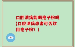 口腔溃疡能喝孢子粉吗(口腔溃疡患者可否饮用孢子粉？)