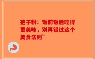 孢子粉：饭前饭后吃得更美味，别再错过这个美食法则”