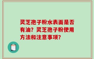 灵芝孢子粉水表面是否有油？灵芝孢子粉使用方法和注意事项？