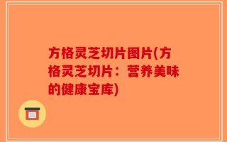 方格灵芝切片图片(方格灵芝切片：营养美味的健康宝库)