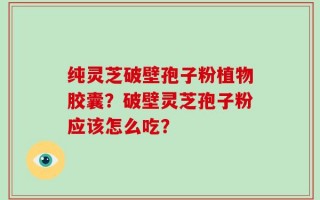 纯灵芝破壁孢子粉植物胶囊？破壁灵芝孢子粉应该怎么吃？