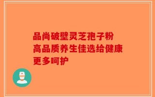 品尚破壁灵芝孢子粉 高品质养生佳选给健康更多呵护