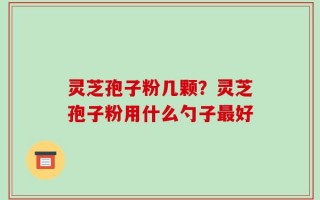 灵芝孢子粉几颗？灵芝孢子粉用什么勺子最好