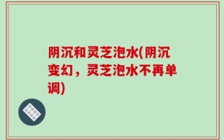 阴沉和灵芝泡水(阴沉变幻，灵芝泡水不再单调)