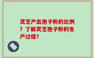 灵芝产出孢子粉的比例？了解灵芝孢子粉的生产过程？