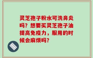 灵芝孢子粉水可洗鼻炎吗？想要买灵芝孢子油提高免疫力，服用的时候会麻烦吗？
