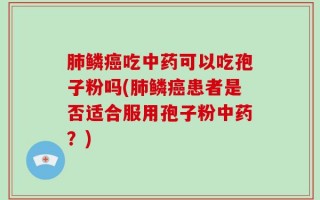 肺鳞癌吃中药可以吃孢子粉吗(肺鳞癌患者是否适合服用孢子粉中药？)