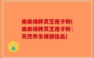 南田绿牌灵芝孢子粉(南田绿牌灵芝孢子粉：天然养生保健佳品)