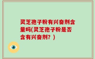 灵芝孢子粉有兴奋剂含量吗(灵芝孢子粉是否含有兴奋剂？)