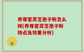 养尊堂灵芝孢子粉怎么样(养尊堂灵芝孢子粉特点及效果分析)