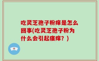 吃灵芝孢子粉痒是怎么回事(吃灵芝孢子粉为什么会引起瘙痒？)