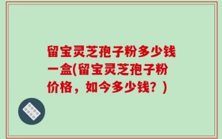 留宝灵芝孢子粉多少钱一盒(留宝灵芝孢子粉价格，如今多少钱？)