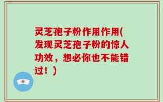 灵芝孢子粉作用作用(发现灵芝孢子粉的惊人功效，想必你也不能错过！)