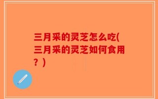 三月采的灵芝怎么吃(三月采的灵芝如何食用？)