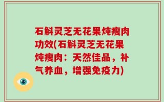石斛灵芝无花果炖瘦肉功效(石斛灵芝无花果炖瘦肉：天然佳品，补气养血，增强免疫力)