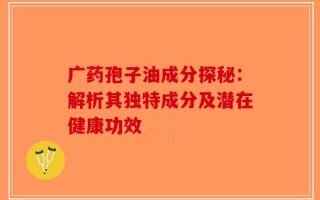 广药孢子油成分探秘：解析其独特成分及潜在健康功效