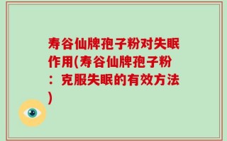 寿谷仙牌孢子粉对失眠作用(寿谷仙牌孢子粉：克服失眠的有效方法)