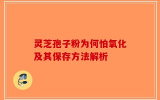 灵芝孢子粉为何怕氧化及其保存方法解析
