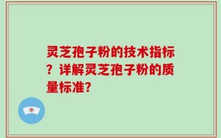 灵芝孢子粉的技术指标？详解灵芝孢子粉的质量标准？