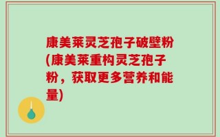 康美莱灵芝孢子破壁粉(康美莱重构灵芝孢子粉，获取更多营养和能量)