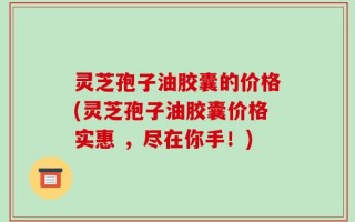 灵芝孢子油胶囊的价格(灵芝孢子油胶囊价格实惠 ，尽在你手！)