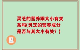 灵芝的营养跟大小有关系吗(灵芝的营养成分是否与其大小有关？)