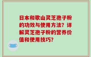 日本和歌山灵芝孢子粉的功效与使用方法？详解灵芝孢子粉的营养价值和使用技巧？
