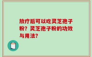 放疗后可以吃灵芝孢子粉？灵芝孢子粉的功效与用法？