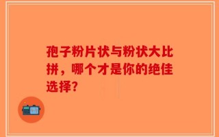 孢子粉片状与粉状大比拼，哪个才是你的绝佳选择？