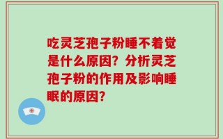 吃灵芝孢子粉睡不着觉是什么原因？分析灵芝孢子粉的作用及影响睡眠的原因？