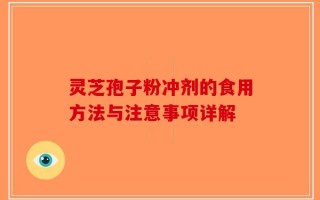 灵芝孢子粉冲剂的食用方法与注意事项详解
