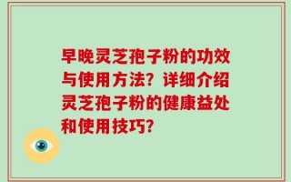 早晚灵芝孢子粉的功效与使用方法？详细介绍灵芝孢子粉的健康益处和使用技巧？