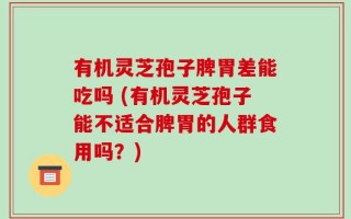 有机灵芝孢子脾胃差能吃吗 (有机灵芝孢子能不适合脾胃的人群食用吗？)