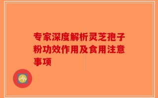 专家深度解析灵芝孢子粉功效作用及食用注意事项