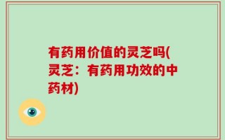 有药用价值的灵芝吗(灵芝：有药用功效的中药材)