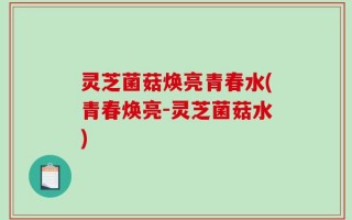 灵芝菌菇焕亮青春水(青春焕亮-灵芝菌菇水)