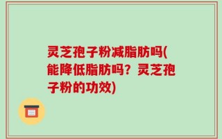 灵芝孢子粉减脂肪吗(能降低脂肪吗？灵芝孢子粉的功效)