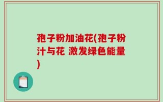 孢子粉加油花(孢子粉汁与花 激发绿色能量)