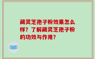 藏灵芝孢子粉效果怎么样？了解藏灵芝孢子粉的功效与作用？