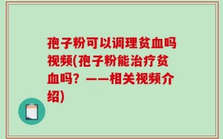 孢子粉可以调理贫血吗视频(孢子粉能治疗贫血吗？——相关视频介绍)