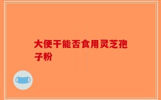 大便干能否食用灵芝孢子粉