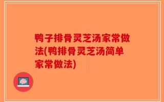 鸭子排骨灵芝汤家常做法(鸭排骨灵芝汤简单家常做法)