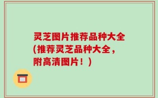 灵芝图片推荐品种大全(推荐灵芝品种大全，附高清图片！)