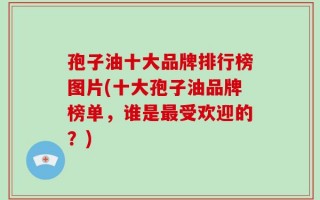 孢子油十大品牌排行榜图片(十大孢子油品牌榜单，谁是最受欢迎的？)
