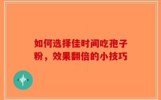 如何选择佳时间吃孢子粉，效果翻倍的小技巧